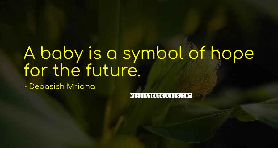 Debasish Mridha Quotes: A baby is a symbol of hope for the future.