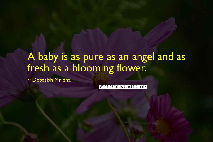 Debasish Mridha Quotes: A baby is as pure as an angel and as fresh as a blooming flower.