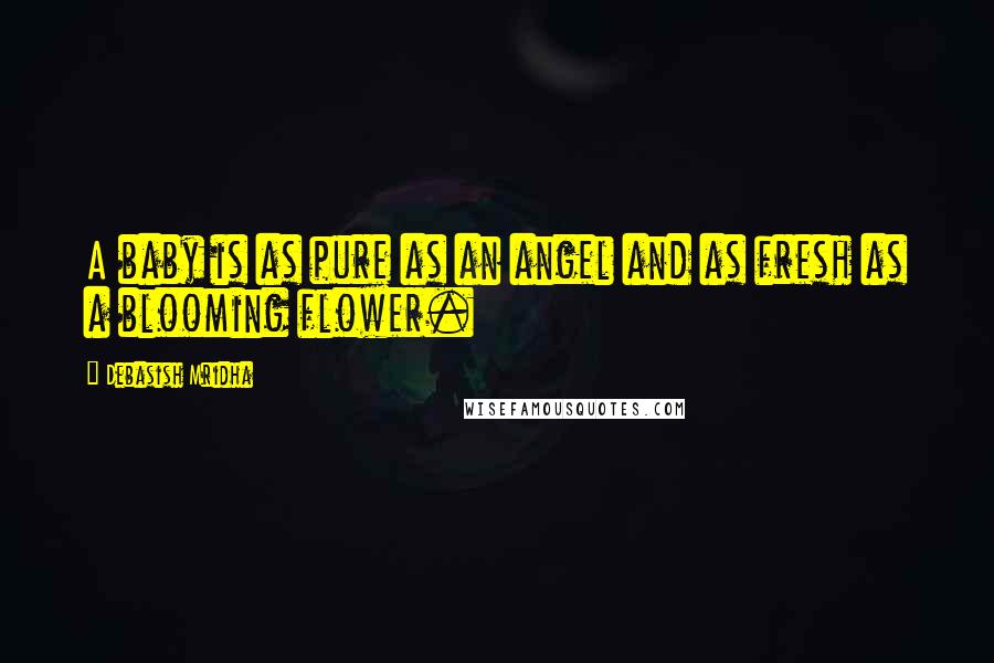 Debasish Mridha Quotes: A baby is as pure as an angel and as fresh as a blooming flower.