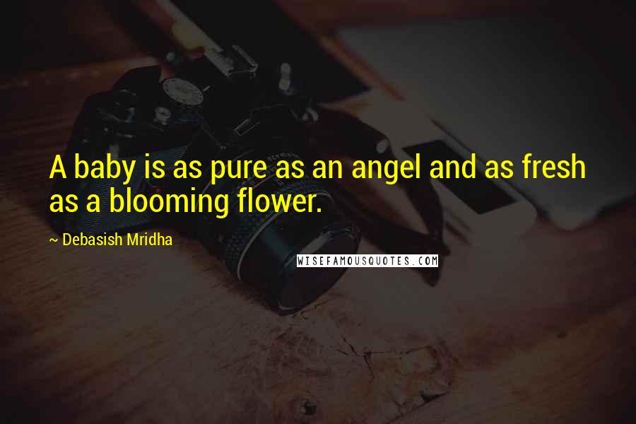 Debasish Mridha Quotes: A baby is as pure as an angel and as fresh as a blooming flower.