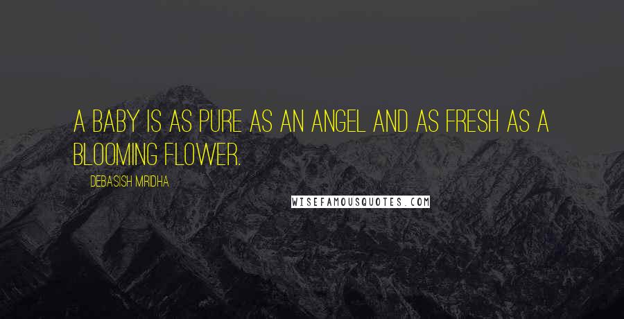 Debasish Mridha Quotes: A baby is as pure as an angel and as fresh as a blooming flower.