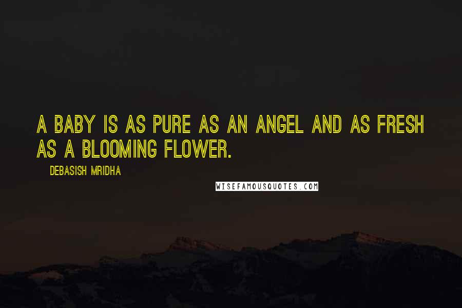 Debasish Mridha Quotes: A baby is as pure as an angel and as fresh as a blooming flower.