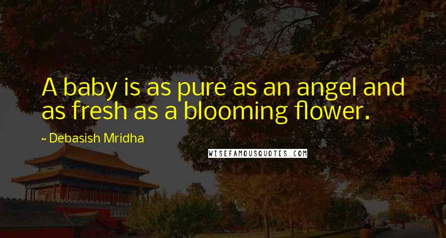 Debasish Mridha Quotes: A baby is as pure as an angel and as fresh as a blooming flower.