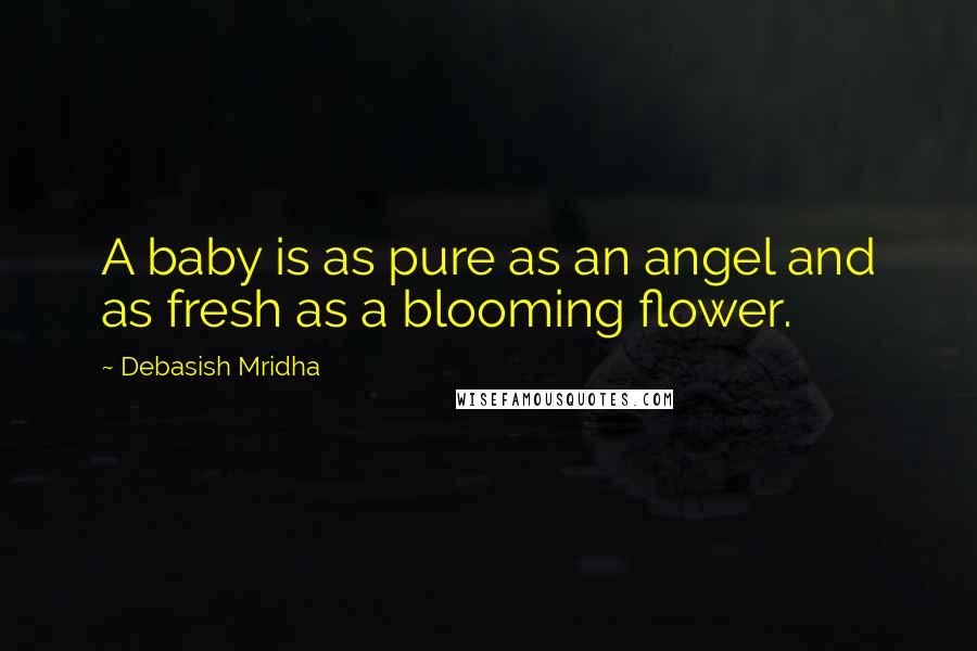 Debasish Mridha Quotes: A baby is as pure as an angel and as fresh as a blooming flower.