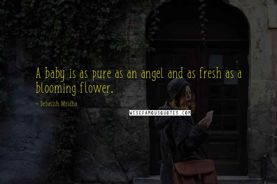 Debasish Mridha Quotes: A baby is as pure as an angel and as fresh as a blooming flower.