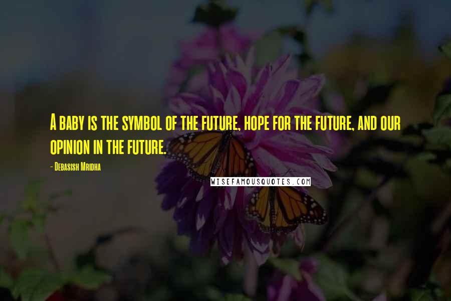 Debasish Mridha Quotes: A baby is the symbol of the future, hope for the future, and our opinion in the future.