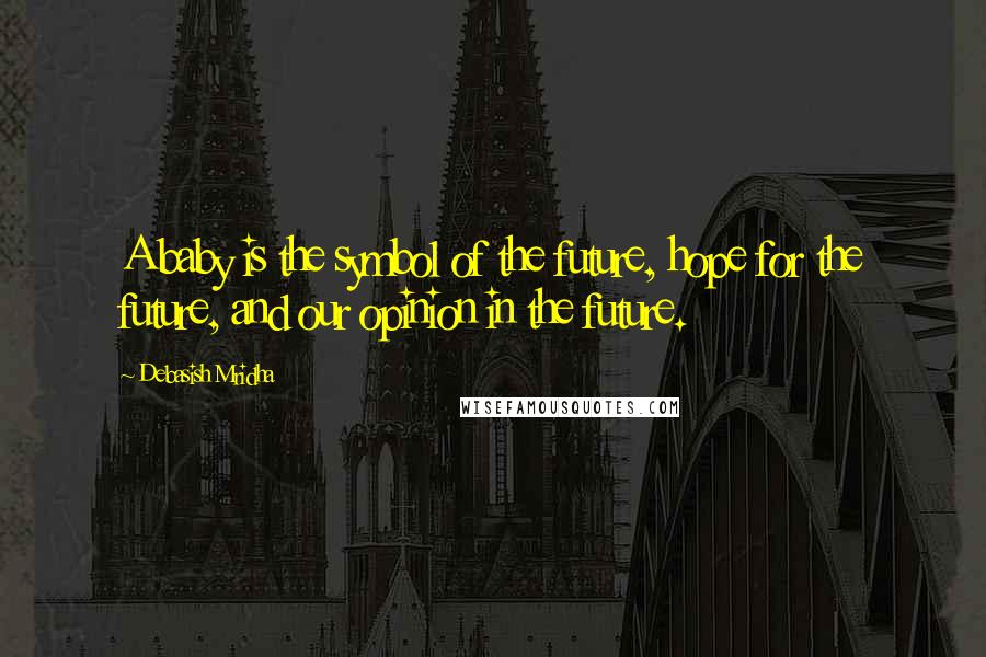 Debasish Mridha Quotes: A baby is the symbol of the future, hope for the future, and our opinion in the future.