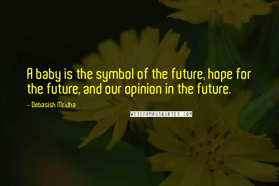 Debasish Mridha Quotes: A baby is the symbol of the future, hope for the future, and our opinion in the future.