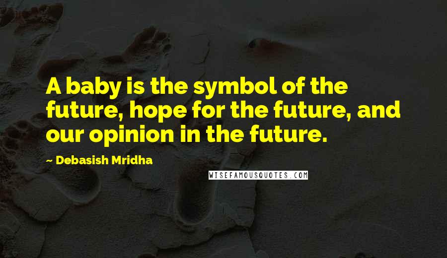 Debasish Mridha Quotes: A baby is the symbol of the future, hope for the future, and our opinion in the future.