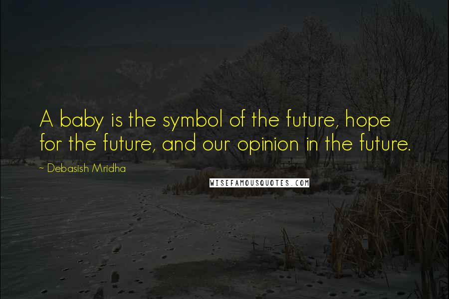 Debasish Mridha Quotes: A baby is the symbol of the future, hope for the future, and our opinion in the future.