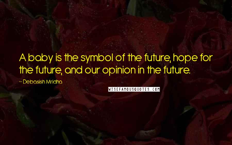 Debasish Mridha Quotes: A baby is the symbol of the future, hope for the future, and our opinion in the future.