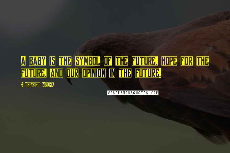 Debasish Mridha Quotes: A baby is the symbol of the future, hope for the future, and our opinion in the future.