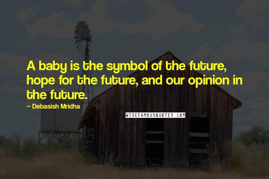 Debasish Mridha Quotes: A baby is the symbol of the future, hope for the future, and our opinion in the future.