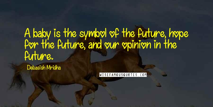 Debasish Mridha Quotes: A baby is the symbol of the future, hope for the future, and our opinion in the future.