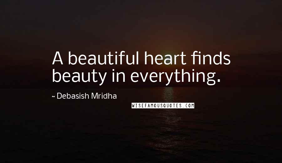 Debasish Mridha Quotes: A beautiful heart finds beauty in everything.