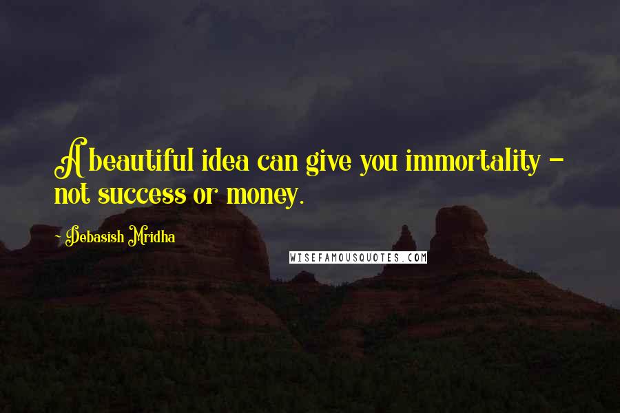 Debasish Mridha Quotes: A beautiful idea can give you immortality - not success or money.