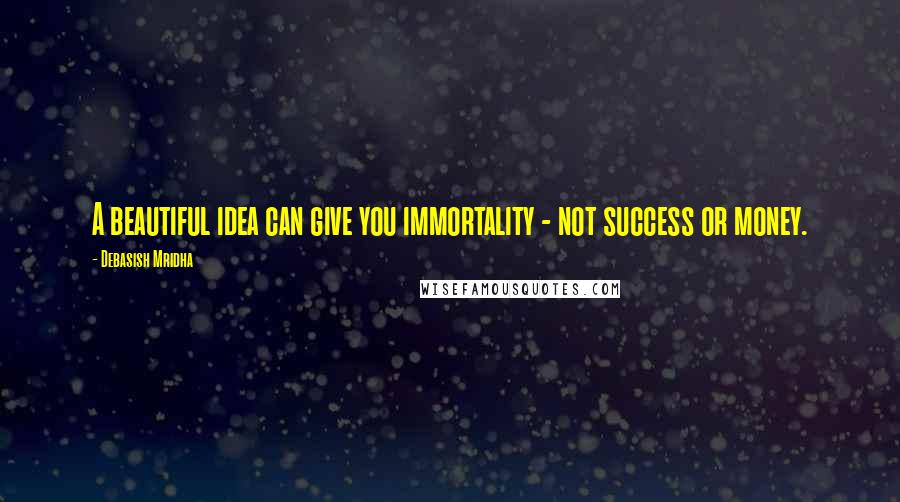 Debasish Mridha Quotes: A beautiful idea can give you immortality - not success or money.