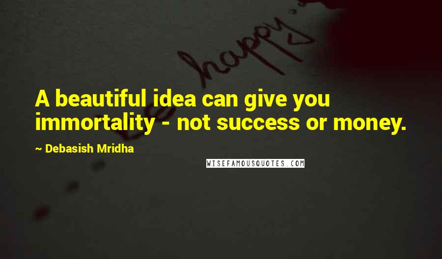 Debasish Mridha Quotes: A beautiful idea can give you immortality - not success or money.