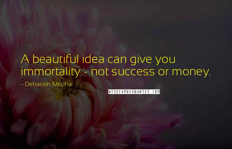 Debasish Mridha Quotes: A beautiful idea can give you immortality - not success or money.