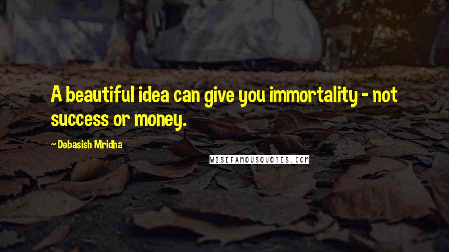 Debasish Mridha Quotes: A beautiful idea can give you immortality - not success or money.