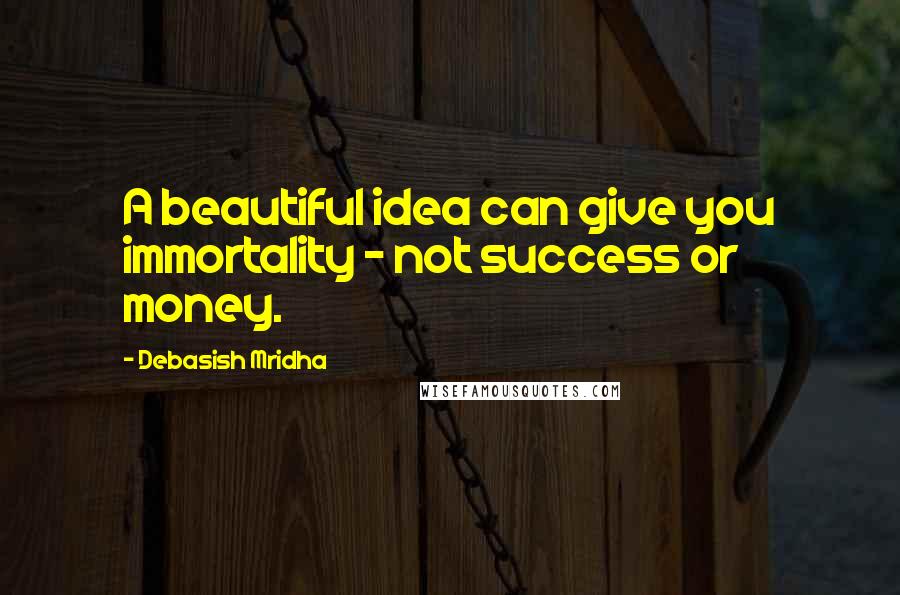 Debasish Mridha Quotes: A beautiful idea can give you immortality - not success or money.