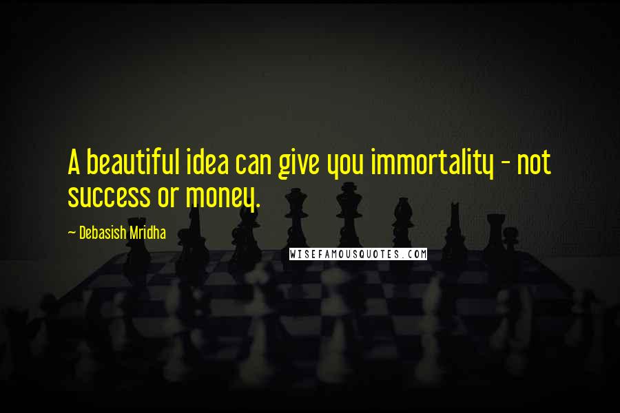 Debasish Mridha Quotes: A beautiful idea can give you immortality - not success or money.