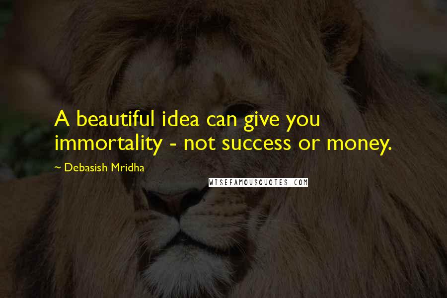 Debasish Mridha Quotes: A beautiful idea can give you immortality - not success or money.