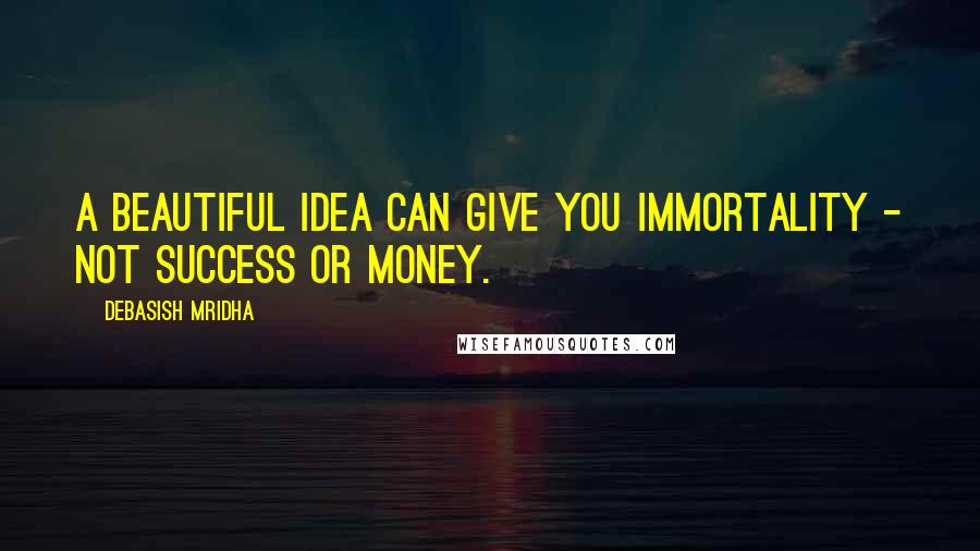 Debasish Mridha Quotes: A beautiful idea can give you immortality - not success or money.