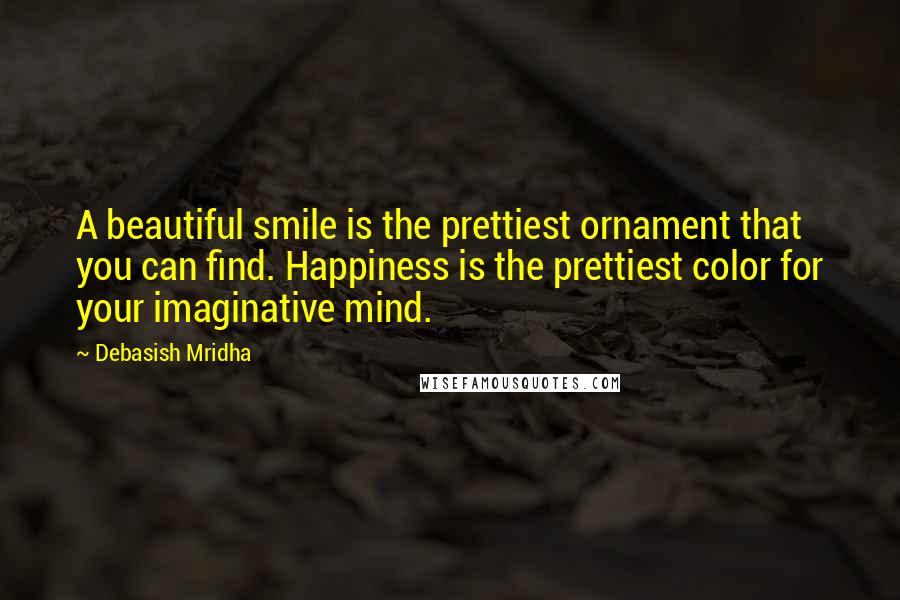 Debasish Mridha Quotes: A beautiful smile is the prettiest ornament that you can find. Happiness is the prettiest color for your imaginative mind.