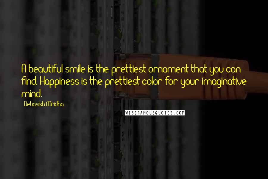 Debasish Mridha Quotes: A beautiful smile is the prettiest ornament that you can find. Happiness is the prettiest color for your imaginative mind.