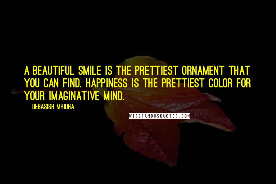 Debasish Mridha Quotes: A beautiful smile is the prettiest ornament that you can find. Happiness is the prettiest color for your imaginative mind.