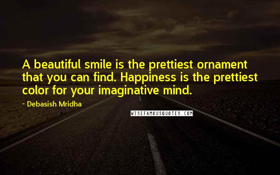 Debasish Mridha Quotes: A beautiful smile is the prettiest ornament that you can find. Happiness is the prettiest color for your imaginative mind.