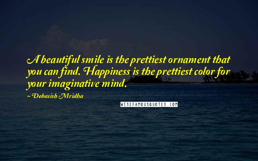 Debasish Mridha Quotes: A beautiful smile is the prettiest ornament that you can find. Happiness is the prettiest color for your imaginative mind.