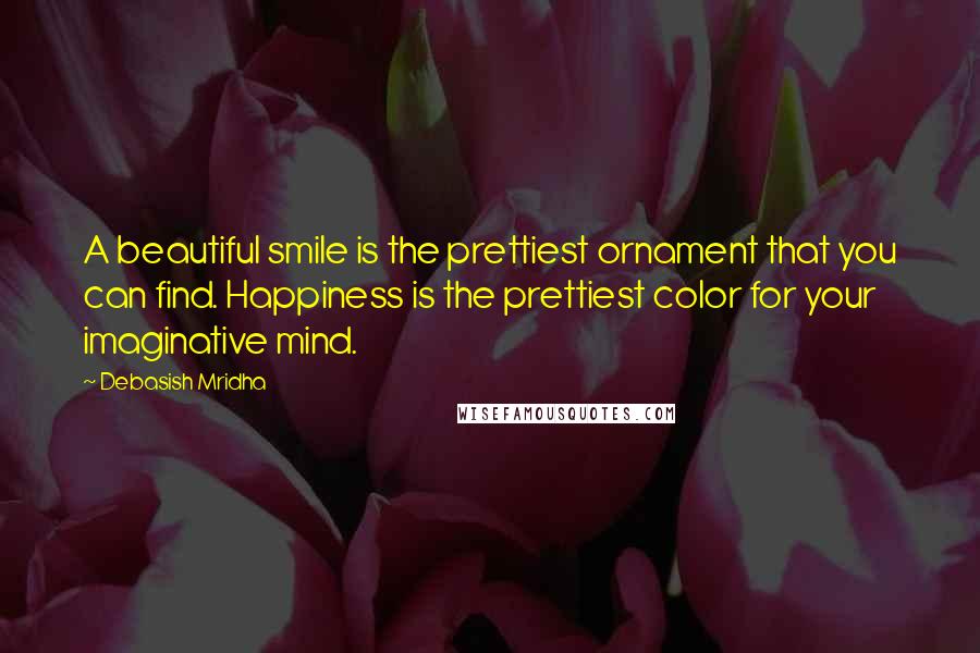 Debasish Mridha Quotes: A beautiful smile is the prettiest ornament that you can find. Happiness is the prettiest color for your imaginative mind.