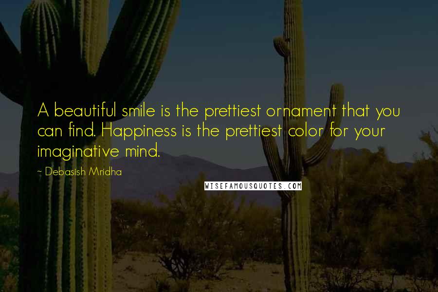 Debasish Mridha Quotes: A beautiful smile is the prettiest ornament that you can find. Happiness is the prettiest color for your imaginative mind.