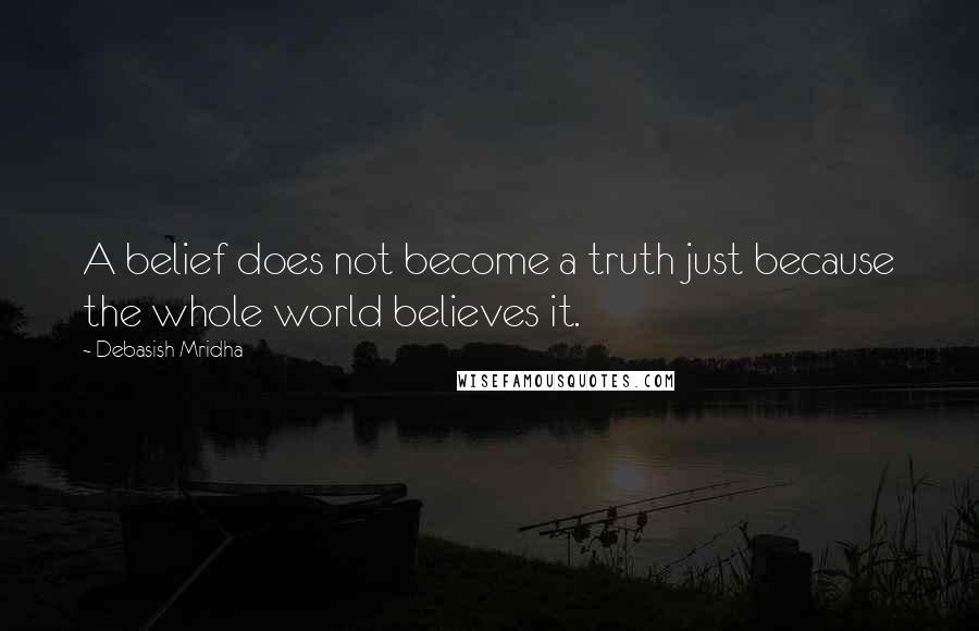 Debasish Mridha Quotes: A belief does not become a truth just because the whole world believes it.