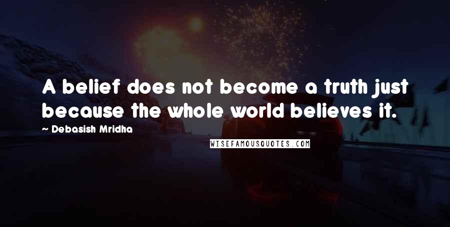 Debasish Mridha Quotes: A belief does not become a truth just because the whole world believes it.