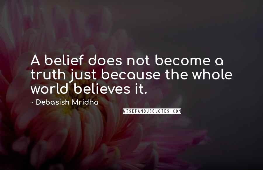 Debasish Mridha Quotes: A belief does not become a truth just because the whole world believes it.