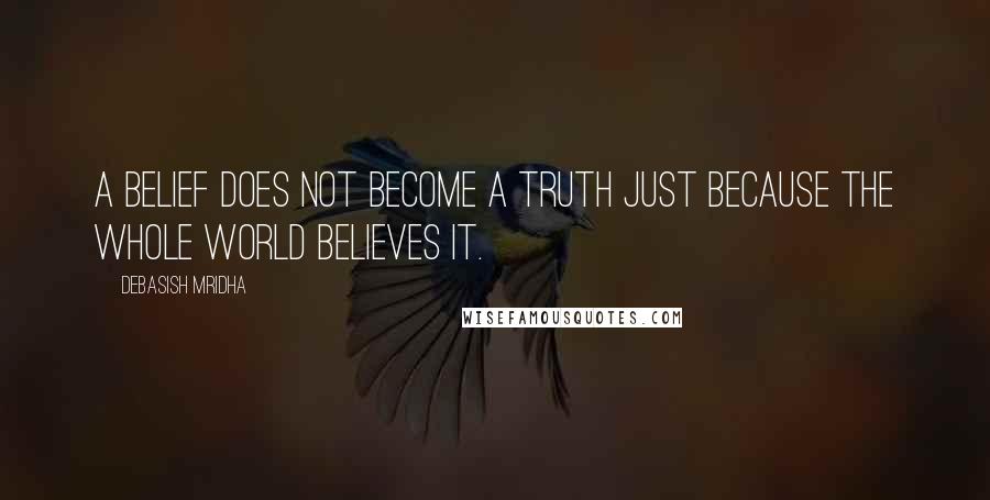 Debasish Mridha Quotes: A belief does not become a truth just because the whole world believes it.