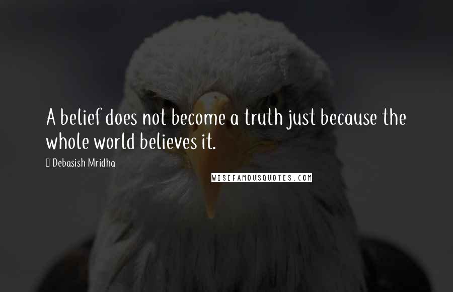 Debasish Mridha Quotes: A belief does not become a truth just because the whole world believes it.