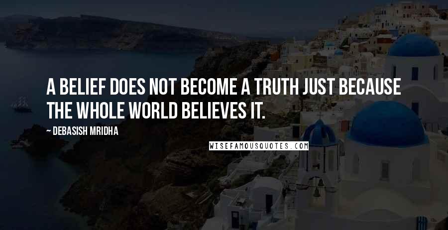 Debasish Mridha Quotes: A belief does not become a truth just because the whole world believes it.