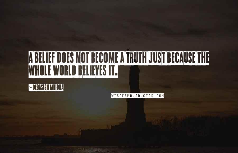 Debasish Mridha Quotes: A belief does not become a truth just because the whole world believes it.