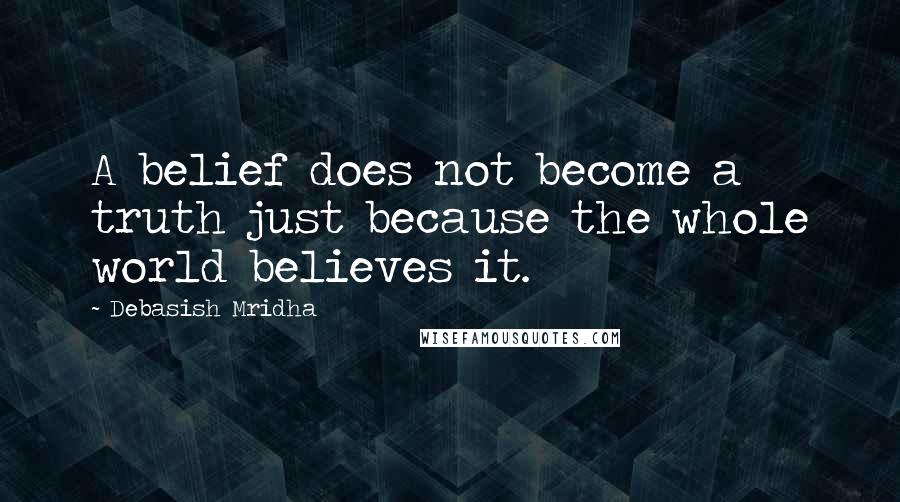 Debasish Mridha Quotes: A belief does not become a truth just because the whole world believes it.