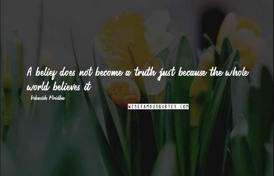 Debasish Mridha Quotes: A belief does not become a truth just because the whole world believes it.