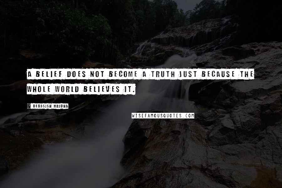 Debasish Mridha Quotes: A belief does not become a truth just because the whole world believes it.