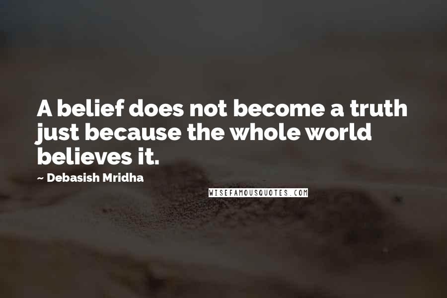 Debasish Mridha Quotes: A belief does not become a truth just because the whole world believes it.