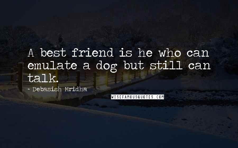 Debasish Mridha Quotes: A best friend is he who can emulate a dog but still can talk.