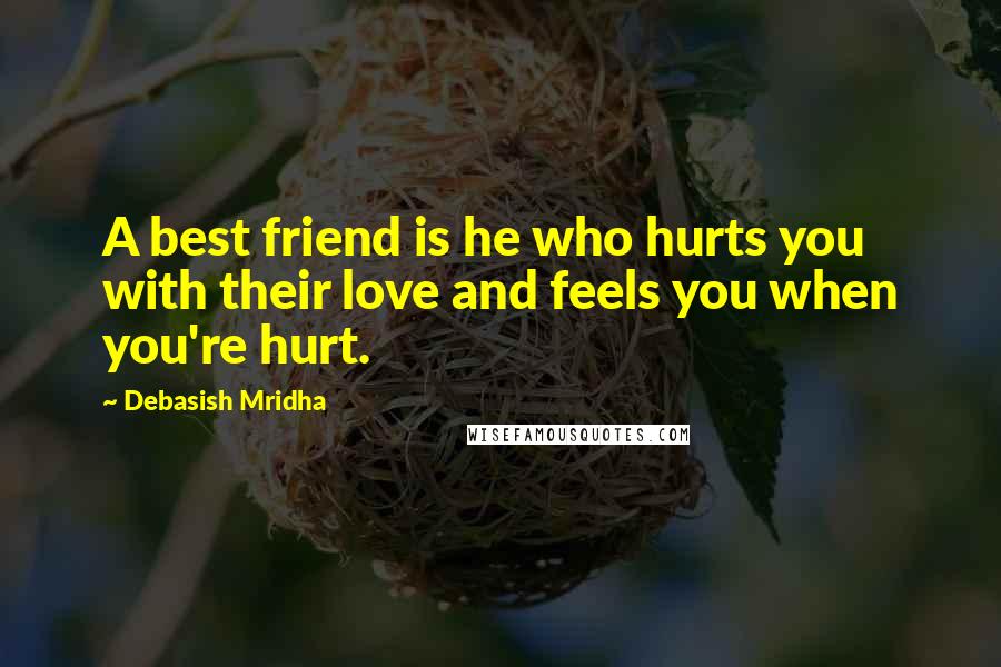 Debasish Mridha Quotes: A best friend is he who hurts you with their love and feels you when you're hurt.