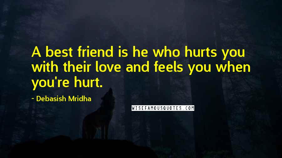 Debasish Mridha Quotes: A best friend is he who hurts you with their love and feels you when you're hurt.