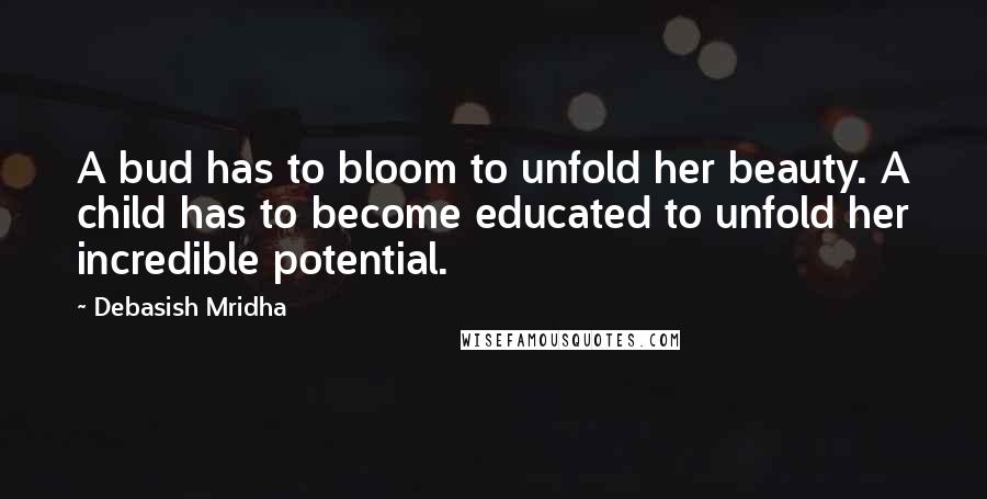 Debasish Mridha Quotes: A bud has to bloom to unfold her beauty. A child has to become educated to unfold her incredible potential.